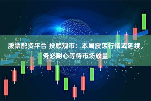股票配资平台 投顾观市：本周震荡行情或延续，务必耐心等待市场放量