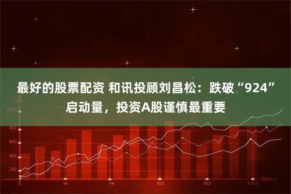 最好的股票配资 和讯投顾刘昌松：跌破“924”启动量，投资A股谨慎最重要