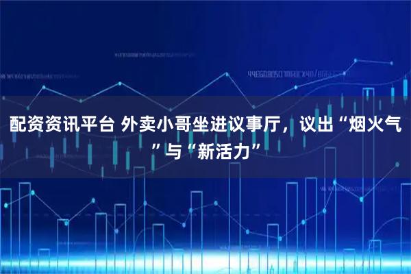 配资资讯平台 外卖小哥坐进议事厅，议出“烟火气”与“新活力”