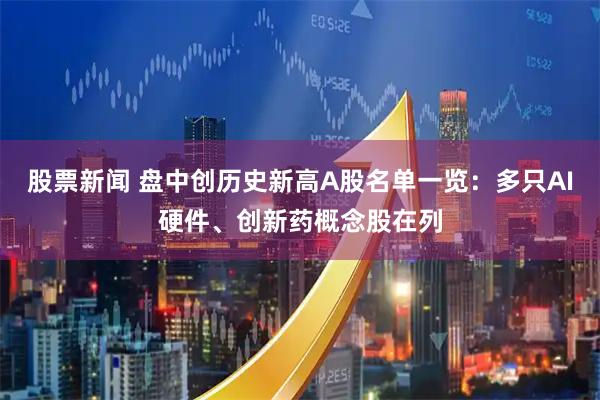 股票新闻 盘中创历史新高A股名单一览：多只AI硬件、创新药概念股在列