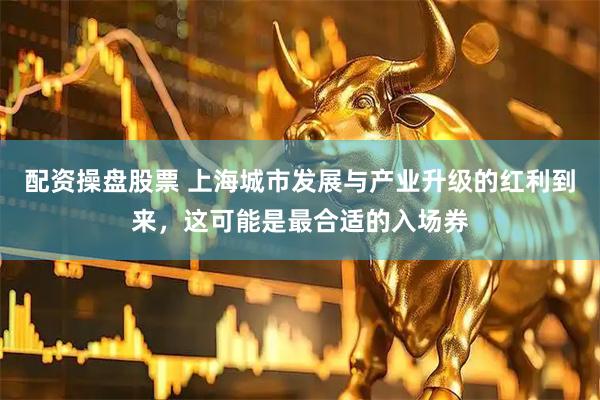 配资操盘股票 上海城市发展与产业升级的红利到来，这可能是最合适的入场券