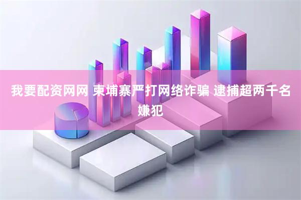 我要配资网网 柬埔寨严打网络诈骗 逮捕超两千名嫌犯