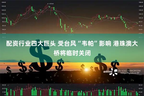 配资行业四大巨头 受台风“韦帕”影响 港珠澳大桥将临时关闭