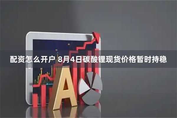 配资怎么开户 8月4日碳酸锂现货价格暂时持稳