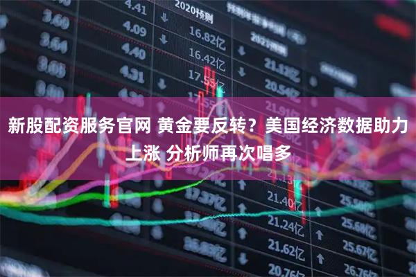 新股配资服务官网 黄金要反转？美国经济数据助力上涨 分析师再次唱多