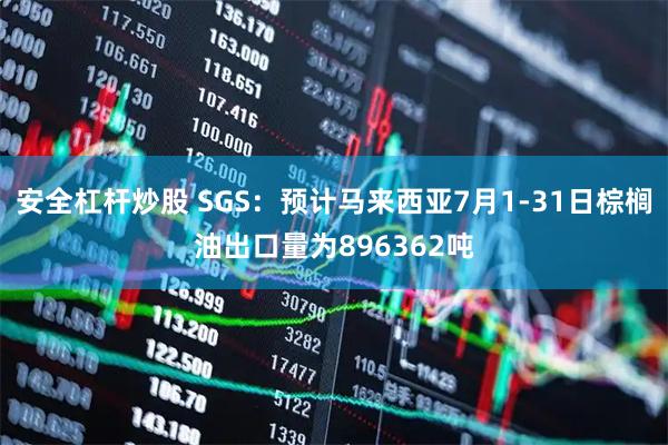 安全杠杆炒股 SGS：预计马来西亚7月1-31日棕榈油出口量为896362吨