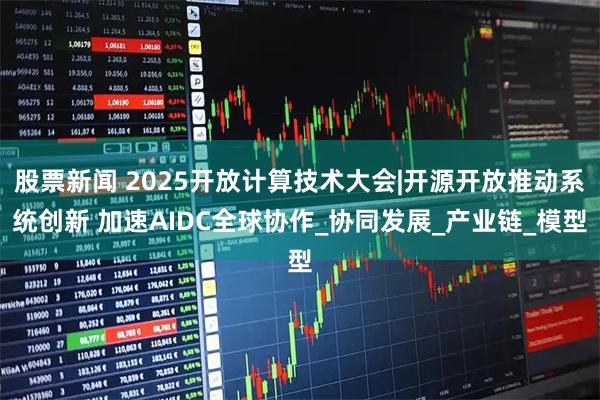 股票新闻 2025开放计算技术大会|开源开放推动系统创新 加速AIDC全球协作_协同发展_产业链_模型