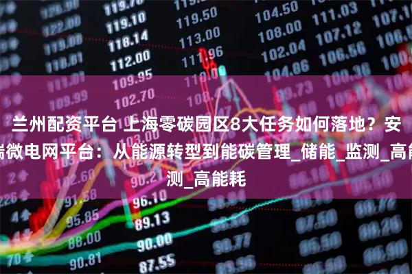 兰州配资平台 上海零碳园区8大任务如何落地？安科瑞微电网平台：从能源转型到能碳管理_储能_监测_高能耗