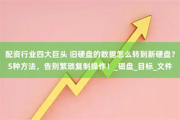 配资行业四大巨头 旧硬盘的数据怎么转到新硬盘？5种方法，告别繁琐复制操作！_磁盘_目标_文件