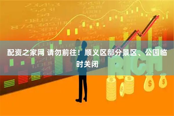 配资之家网 请勿前往！顺义区部分景区、公园临时关闭