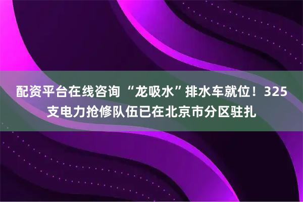 配资平台在线咨询 “龙吸水”排水车就位！325支电力抢修队伍已在北京市分区驻扎