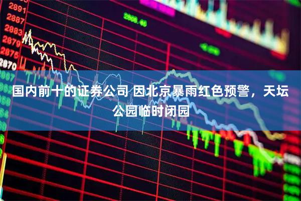 国内前十的证券公司 因北京暴雨红色预警，天坛公园临时闭园