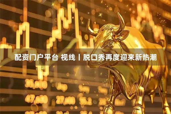 配资门户平台 视线丨脱口秀再度迎来新热潮