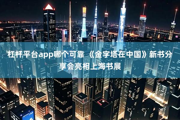 杠杆平台app哪个可靠 《金字塔在中国》新书分享会亮相上海书展