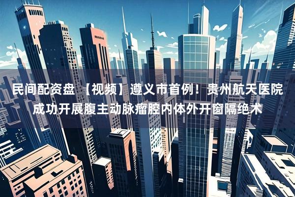 民间配资盘 【视频】遵义市首例！贵州航天医院成功开展腹主动脉瘤腔内体外开窗隔绝术