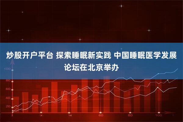 炒股开户平台 探索睡眠新实践 中国睡眠医学发展论坛在北京举办