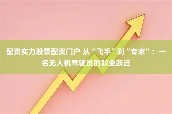 配资实力股票配资门户 从“飞手”到“专家”：一名无人机驾驶员的职业跃迁