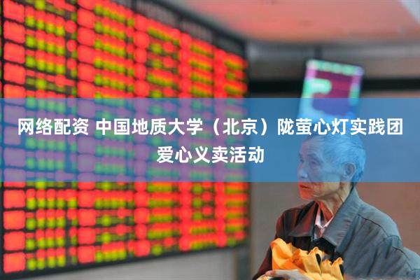 网络配资 中国地质大学（北京）陇萤心灯实践团爱心义卖活动