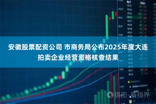 安徽股票配资公司 市商务局公布2025年度大连拍卖企业经营资格核查结果