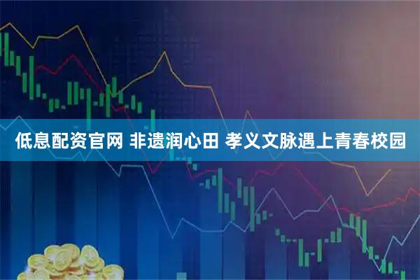 低息配资官网 非遗润心田 孝义文脉遇上青春校园