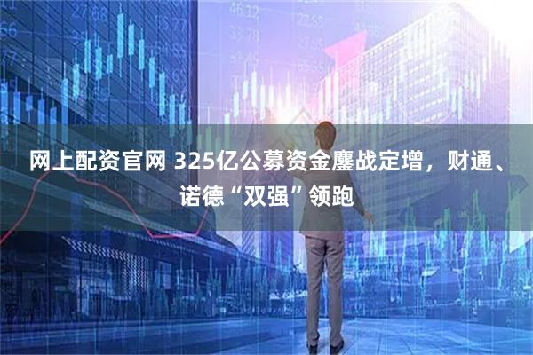 网上配资官网 325亿公募资金鏖战定增，财通、诺德“双强”领跑