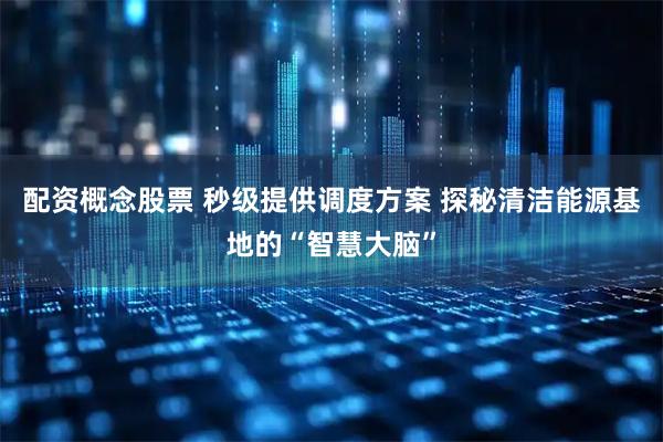 配资概念股票 秒级提供调度方案 探秘清洁能源基地的“智慧大脑”