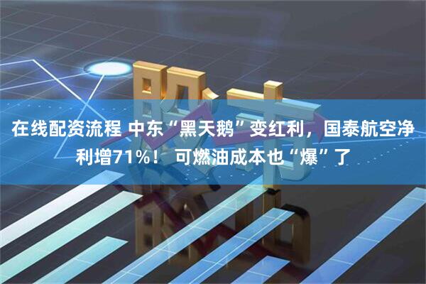 在线配资流程 中东“黑天鹅”变红利，国泰航空净利增71%！ 可燃油成本也“爆”了