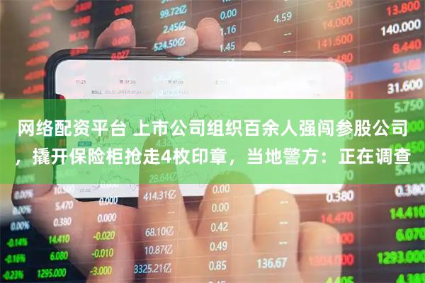 网络配资平台 上市公司组织百余人强闯参股公司，撬开保险柜抢走4枚印章，当地警方：正在调查